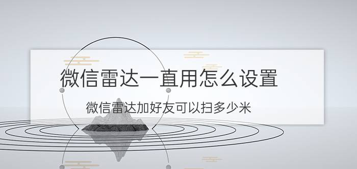 微信雷达一直用怎么设置 微信雷达加好友可以扫多少米？